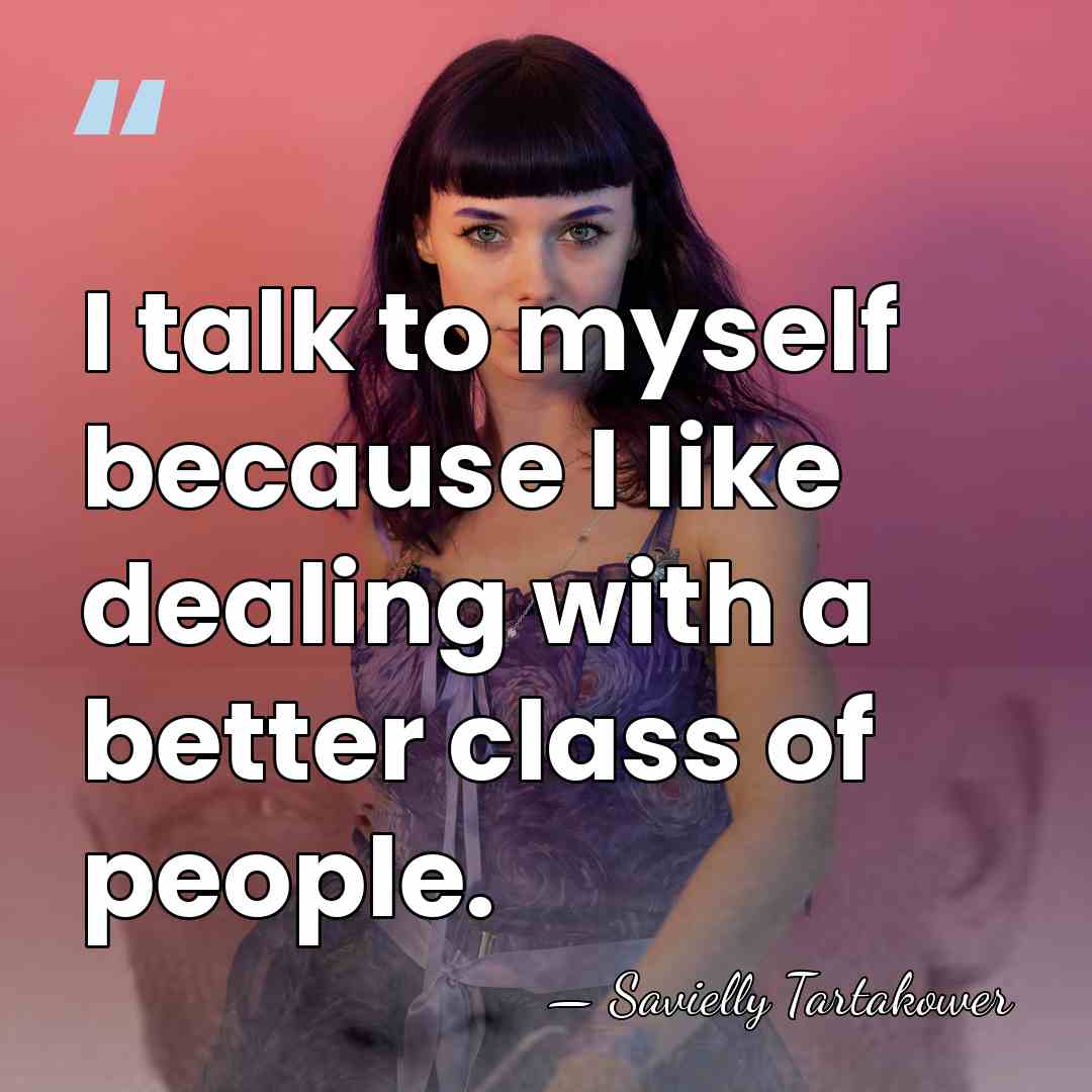 I talk to myself because I like dealing with a better class&hellip; - Savielly Tartakower