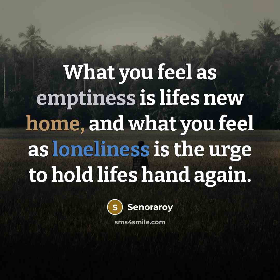 “What you feel as emptiness is lifes new home, and what you feel as loneliness is the urge to hold lifes hand again.” quote by Senoraroy