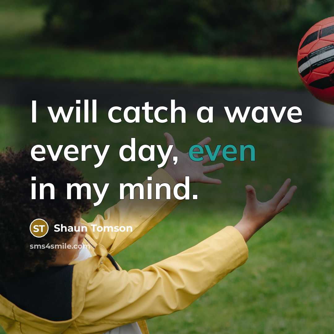 “I will catch a wave every day, even in my mind.” quote by Shaun Tomson