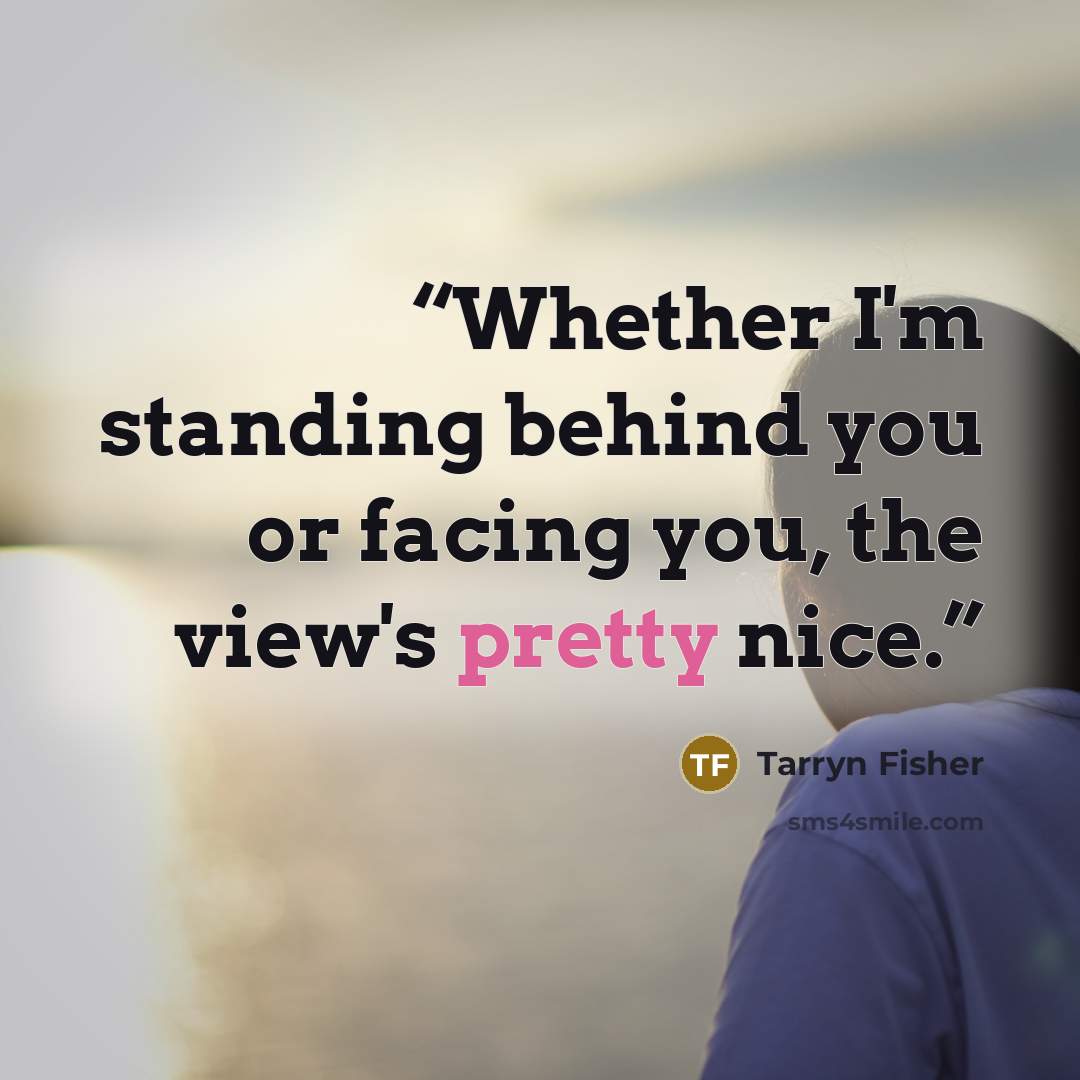 “Whether I'm standing behind you or facing you, the view's pretty nice.” quote by Tarryn Fisher