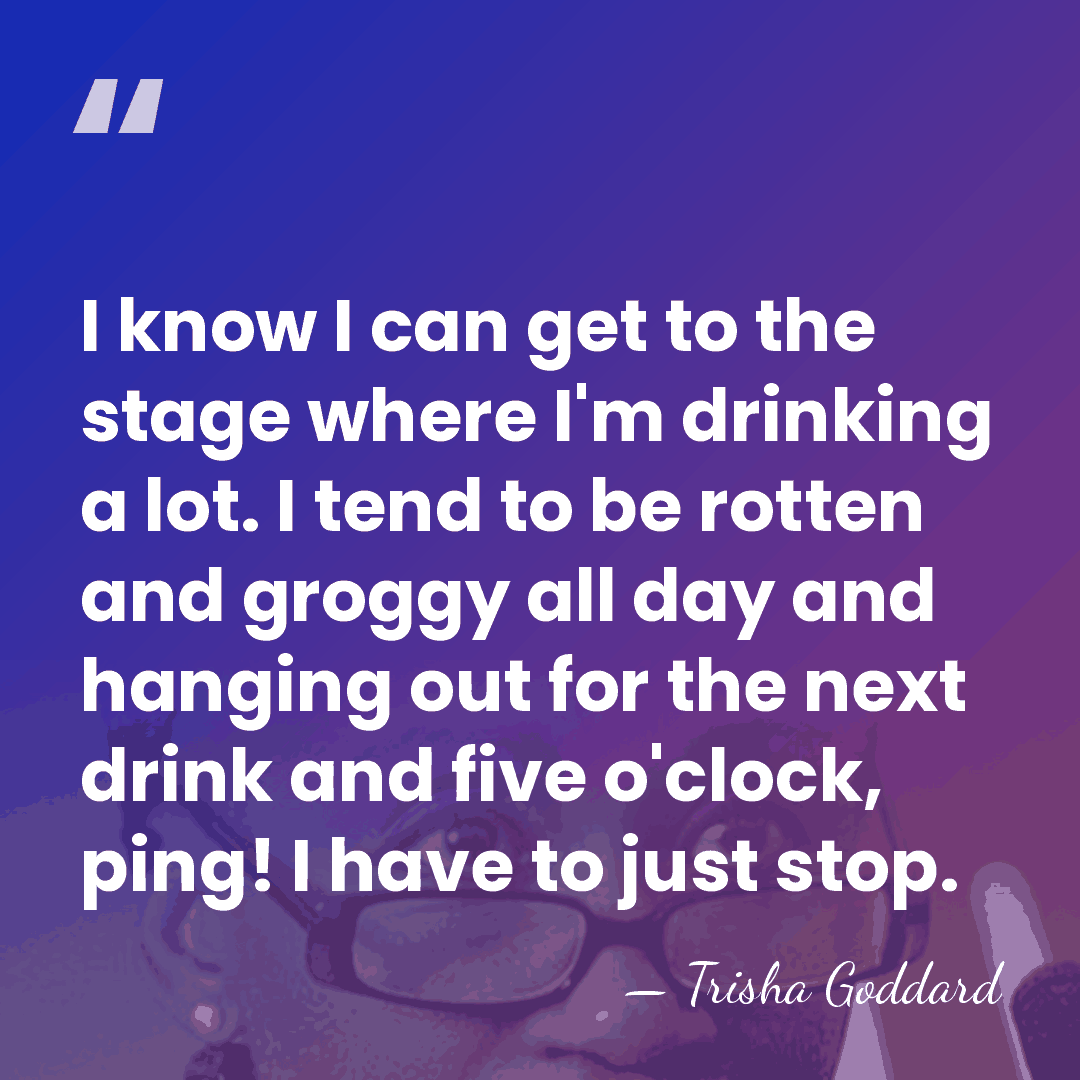 I know I can get to the stage where I'm drinking a&hellip; - Trisha Goddard