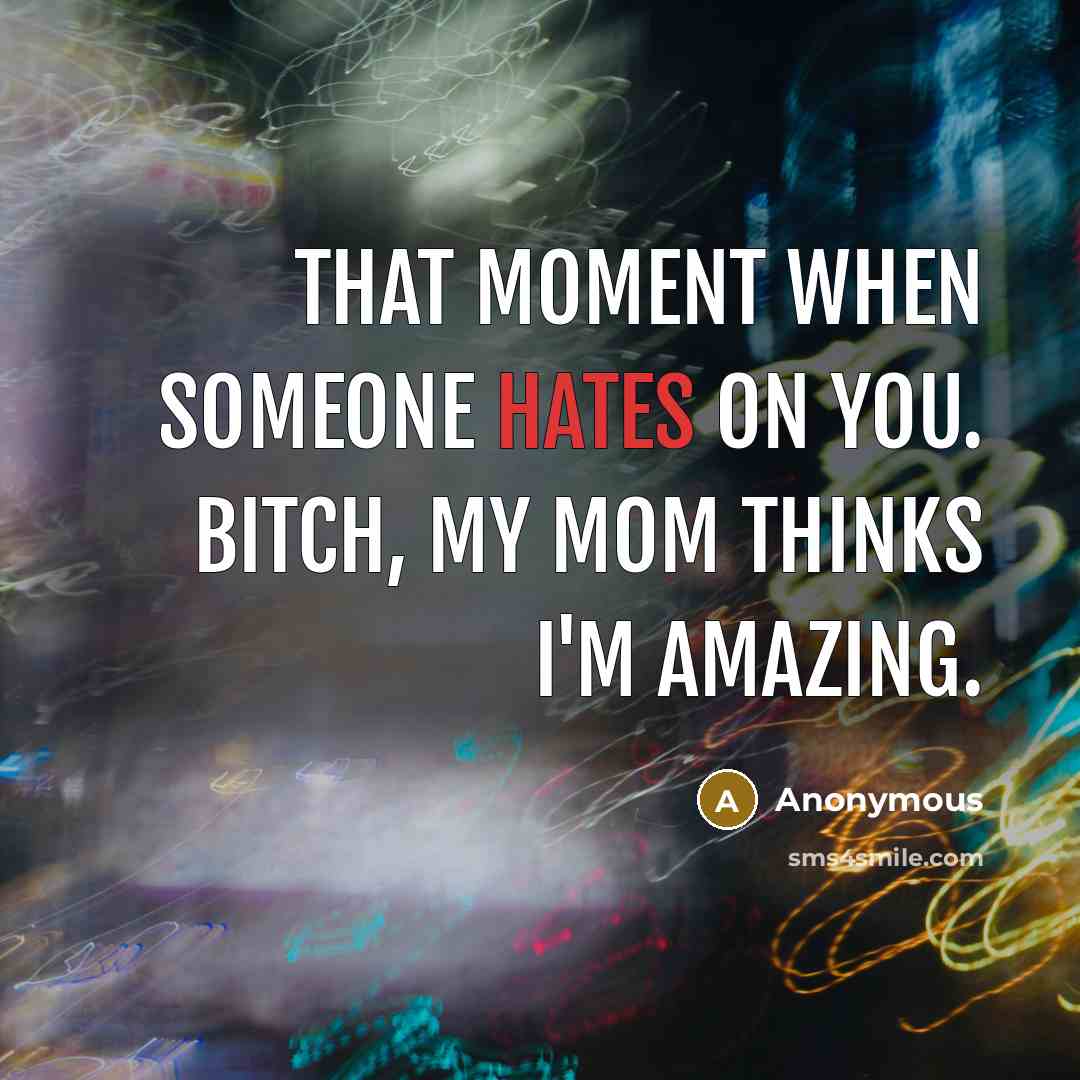 “That moment when someone hates on you. Bitch, my mom thinks I'm amazing.” quote by Anonymous