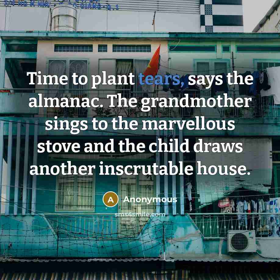 “Time to plant tears, says the almanac. The grandmother sings…” quote by Anonymous