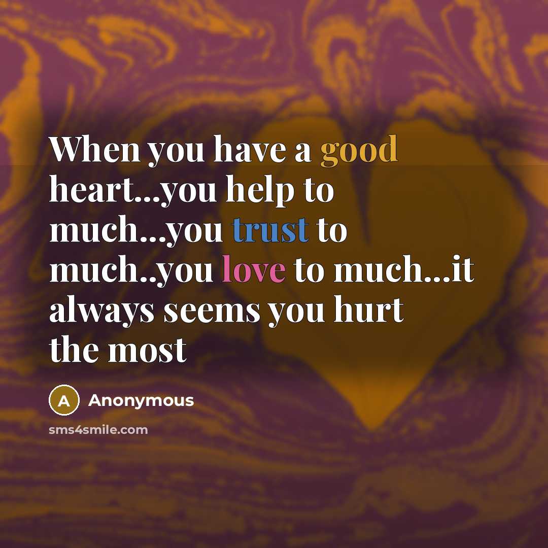 “When you have a good heart...you help to much...you trust to much..you love to much...it always seems you hurt the most” quote by Anonymous