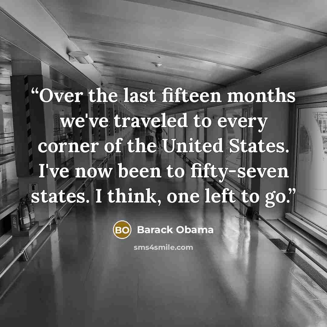 “Over the last fifteen months we've traveled to every corner of the United States. I've now been to fifty-seven states. I think, one left to go.” quote by Barack Obama