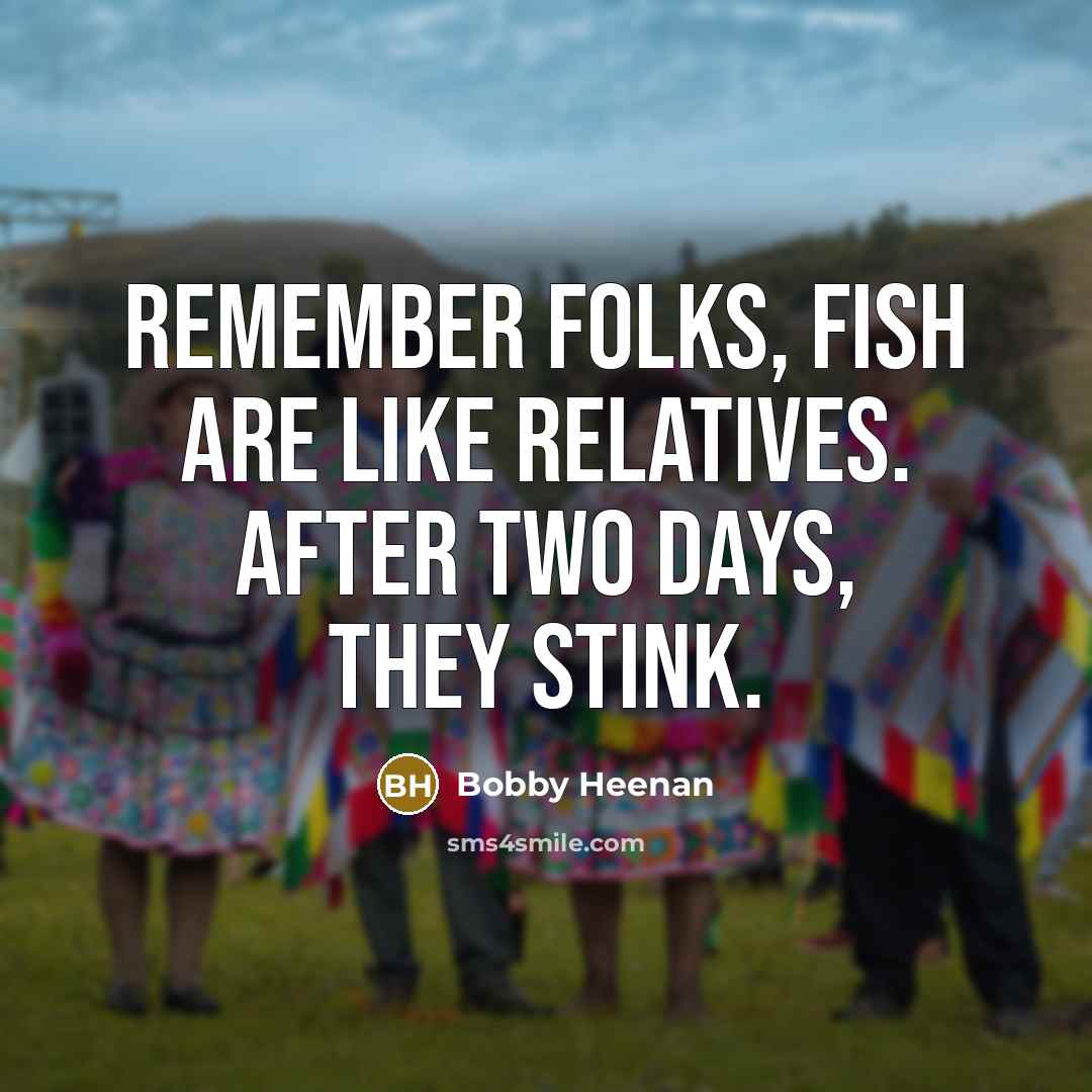 “Remember folks, fish are like relatives. After two days, they…” quote by Bobby Heenan