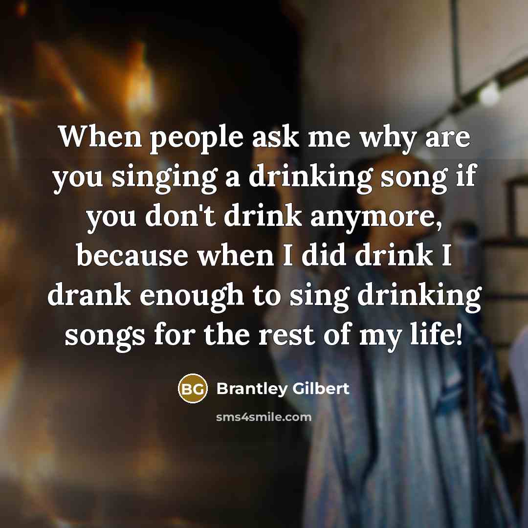 “When people ask me why are you singing a drinking…” quote by Brantley Gilbert