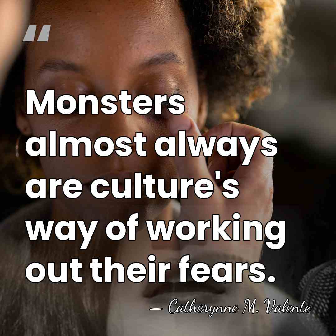 Monsters almost always are culture's way of working out their fears. - Catherynne M. Valente