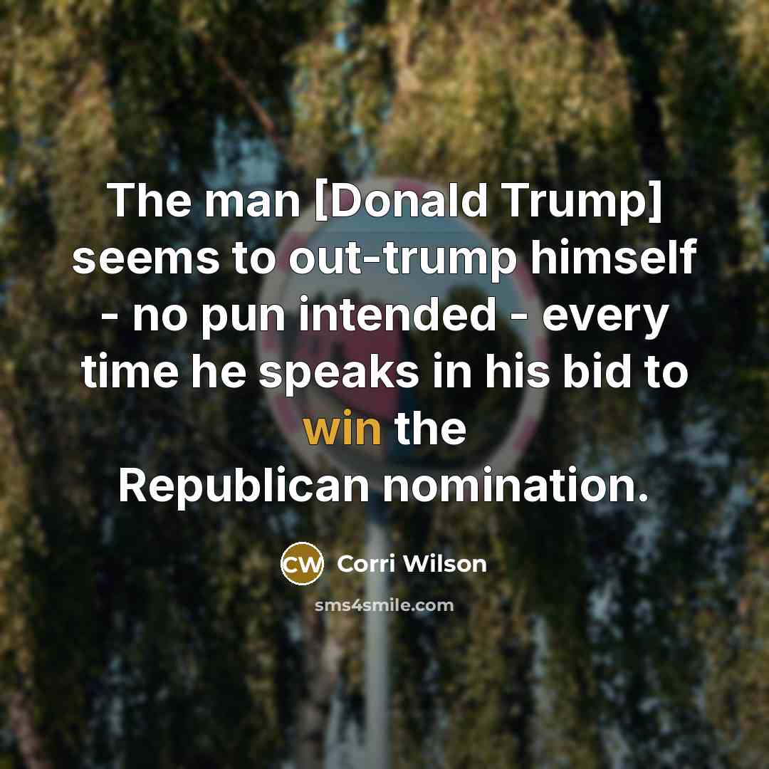 “The man [Donald Trump] seems to out-trump himself - no pun intended - every time he speaks in his bid to win the Republican nomination.” quote by Corri Wilson