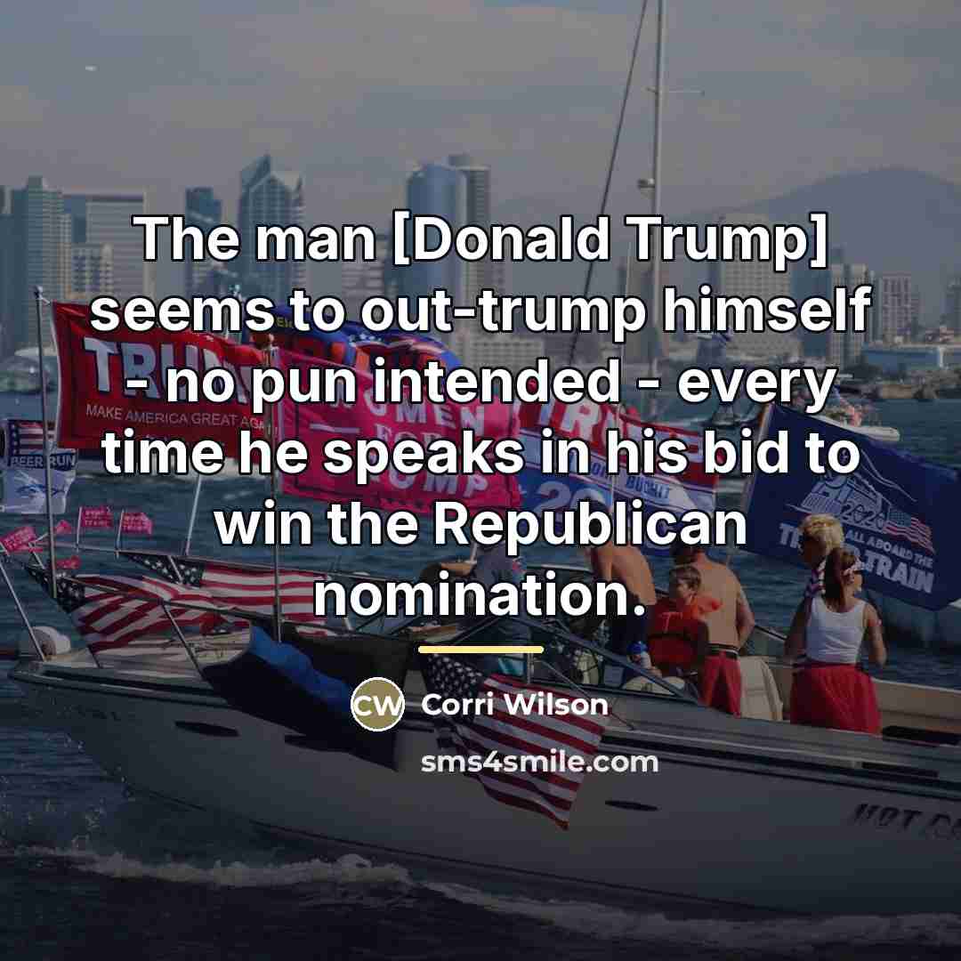 “The man [Donald Trump] seems to out-trump himself - no…” quote by Corri Wilson