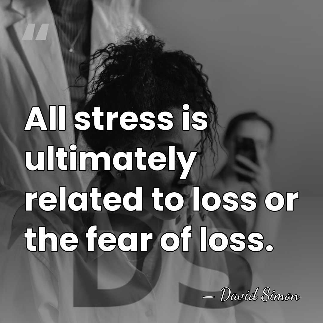 All stress is ultimately related to loss or the fear of loss. - David Simon