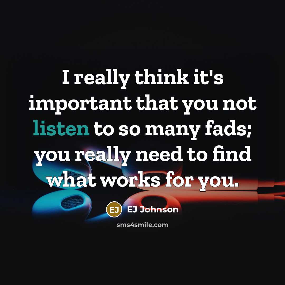 “I really think it's important that you not listen to so many fads; you really need to find what works for you.” quote by EJ Johnson