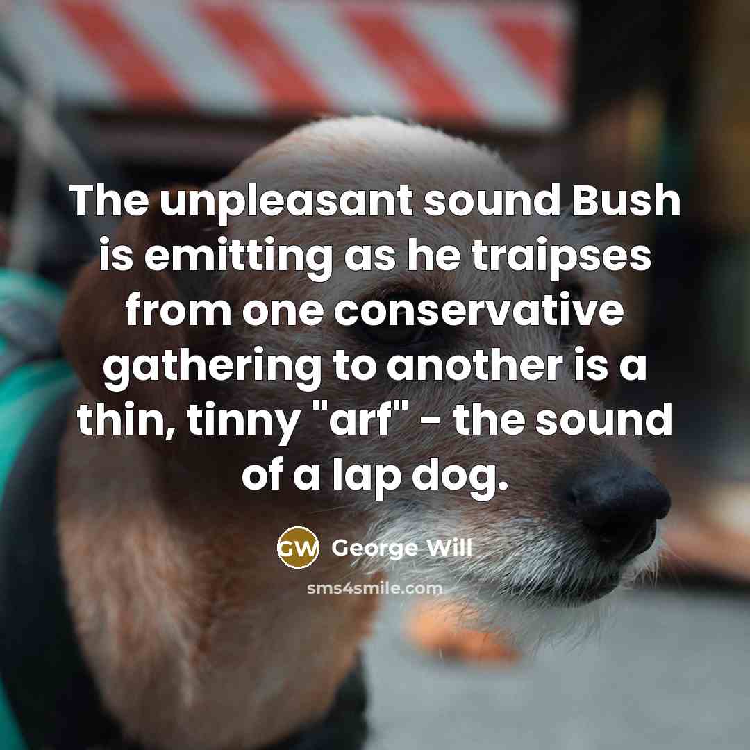 “The unpleasant sound Bush is emitting as he traipses from…” quote by George Will