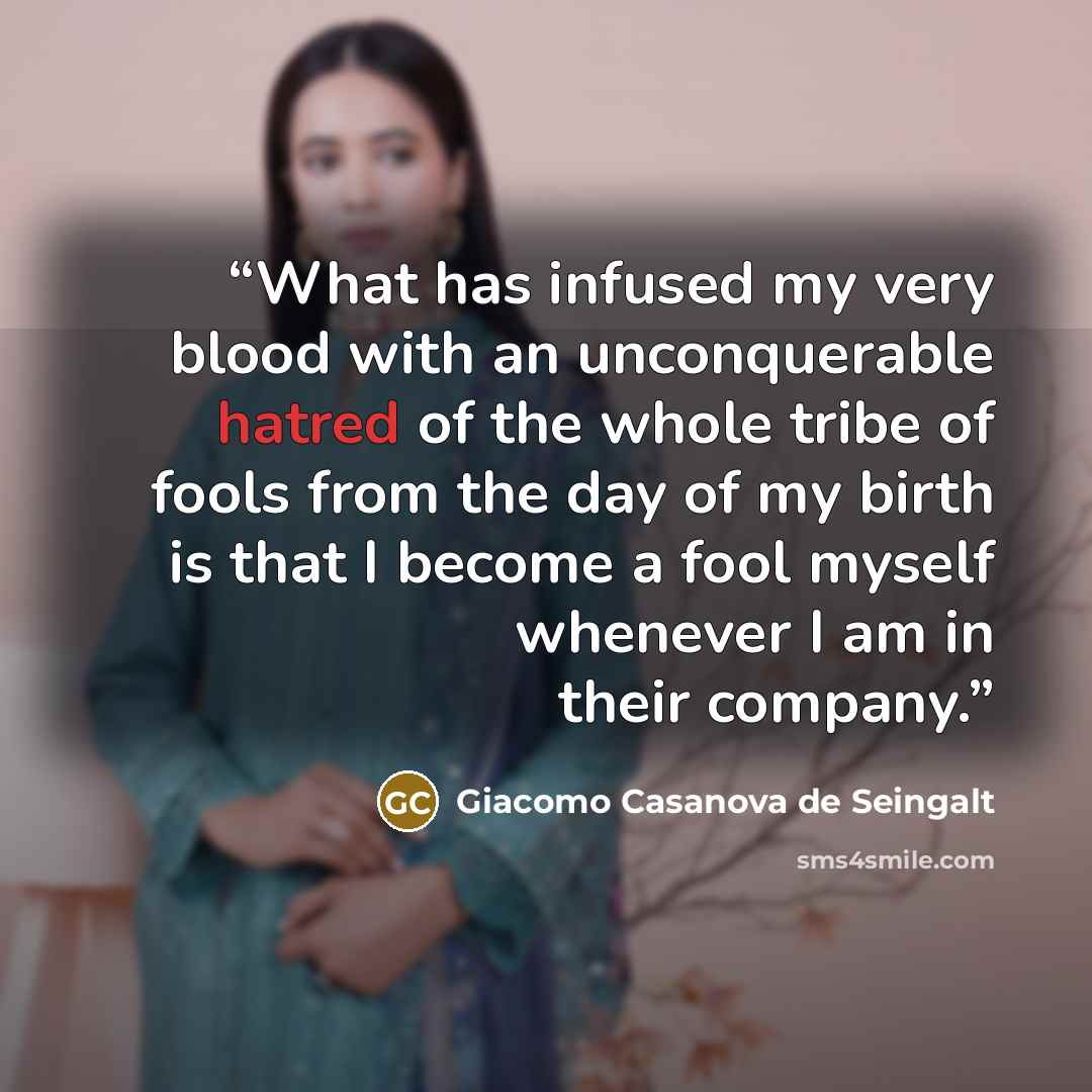 “What has infused my very blood with an unconquerable hatred of the whole tribe of fools from the day of my birth is that I become a fool myself whenever I am in their company.” quote by Giacomo Casanova de Seingalt