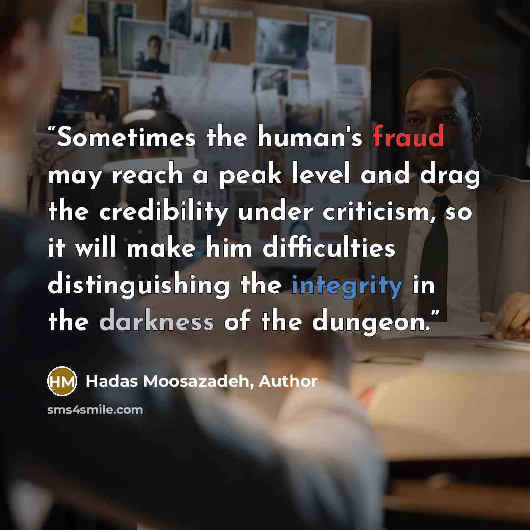 “Sometimes the human's fraud may reach a peak level and drag the credibility under criticism, so it will make him difficulties distinguishing the integrity in the darkness of the dungeon.” quote by Hadas Moosazadeh, Author
