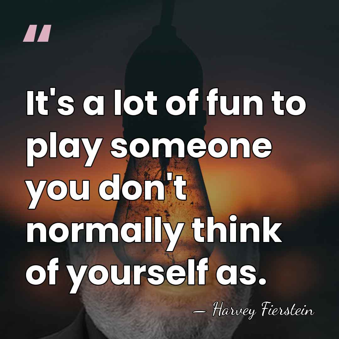 It's a lot of fun to play someone you don't normally think&hellip; - Harvey Fierstein