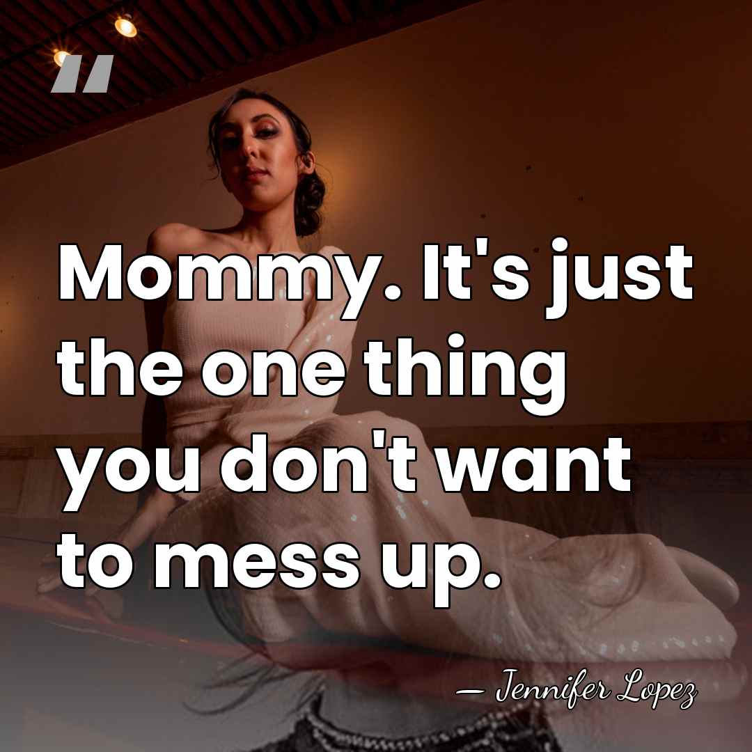 Mommy. It's just the one thing you don't want to mess up. - Jennifer Lopez