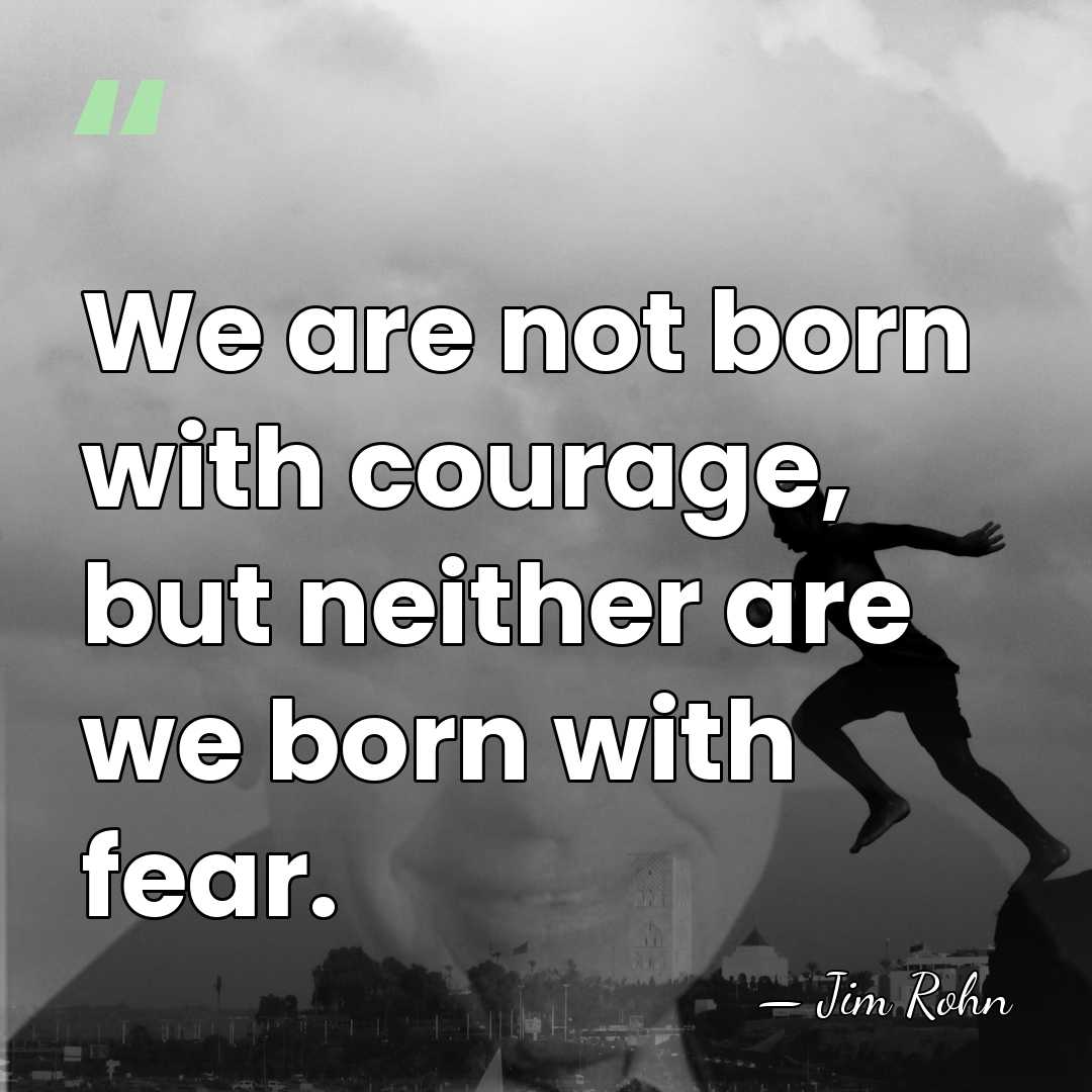 We are not born with courage, but neither are we born with&hellip; - Jim Rohn