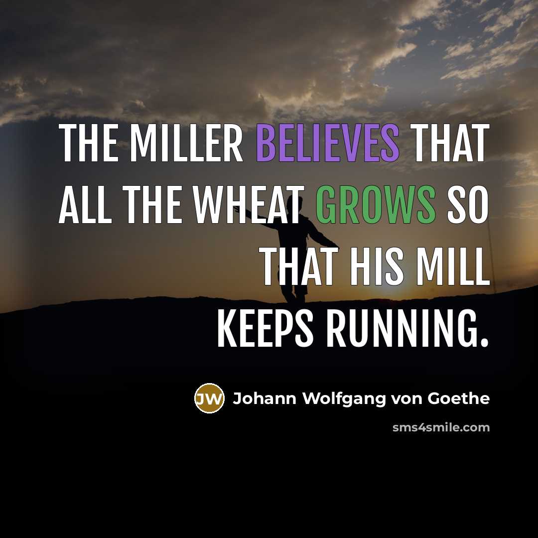 “The miller believes that all the wheat grows so that…” quote by Johann Wolfgang von Goethe
