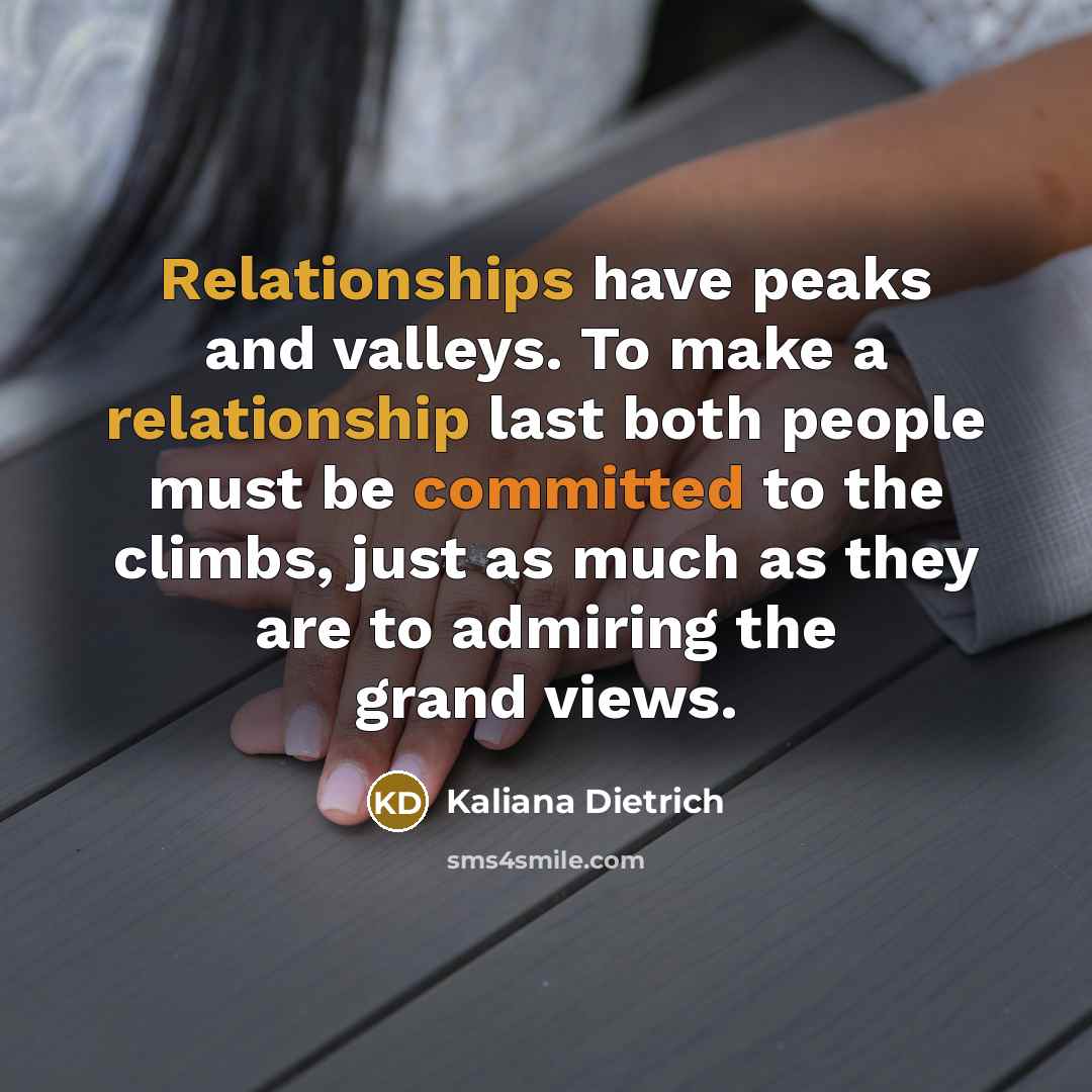 “Relationships have peaks and valleys. To make a relationship last both people must be committed to the climbs, just as much as they are to admiring the grand views.” quote by Kaliana Dietrich