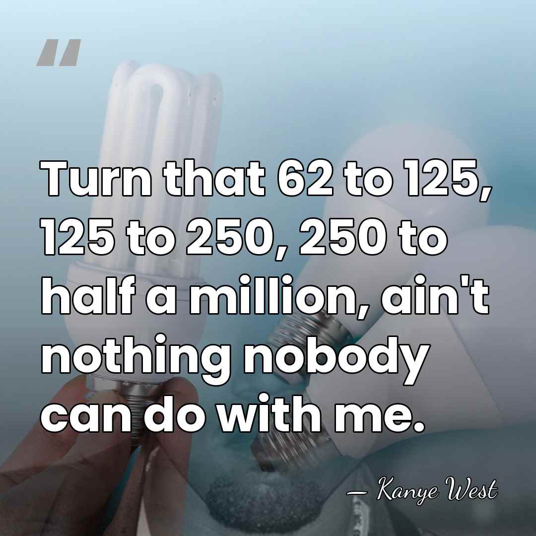 Turn that 62 to 125, 125 to 250, 250 to half a&hellip; - Kanye West