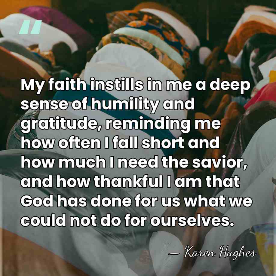 My faith instills in me a deep sense of humility and gratitude,&hellip; - Karen Hughes