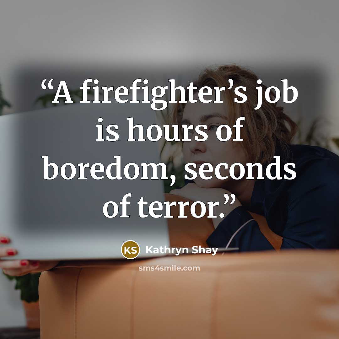 “A firefighter’s job is hours of boredom, seconds of terror.” quote by Kathryn Shay