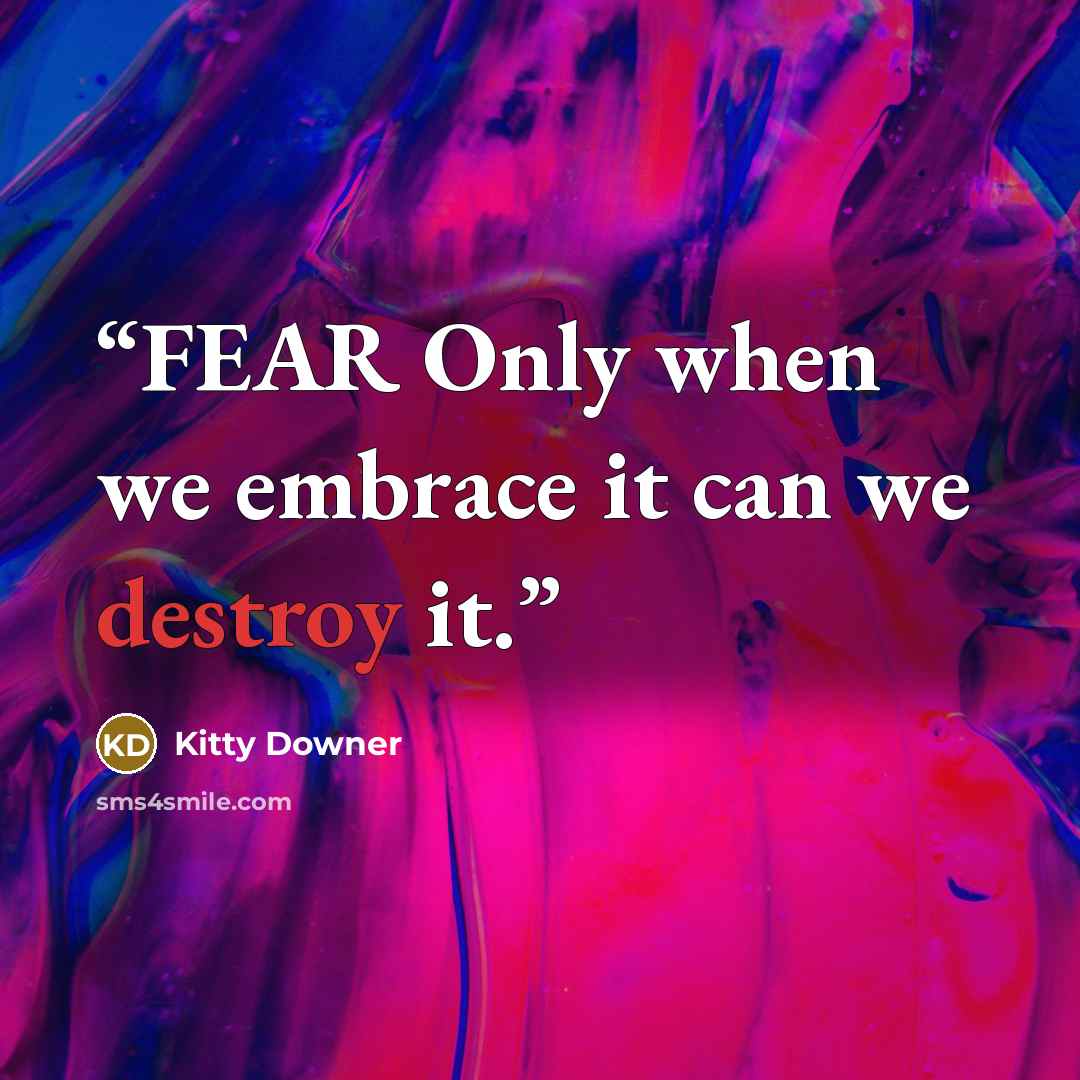 “FEAR Only when we embrace it can we destroy it.” quote by Kitty Downer