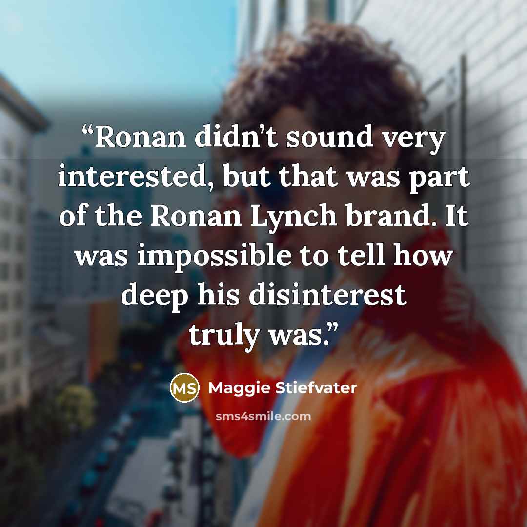 “Ronan didn’t sound very interested, but that was part of the Ronan Lynch brand. It was impossible to tell how deep his disinterest truly was.” quote by Maggie Stiefvater