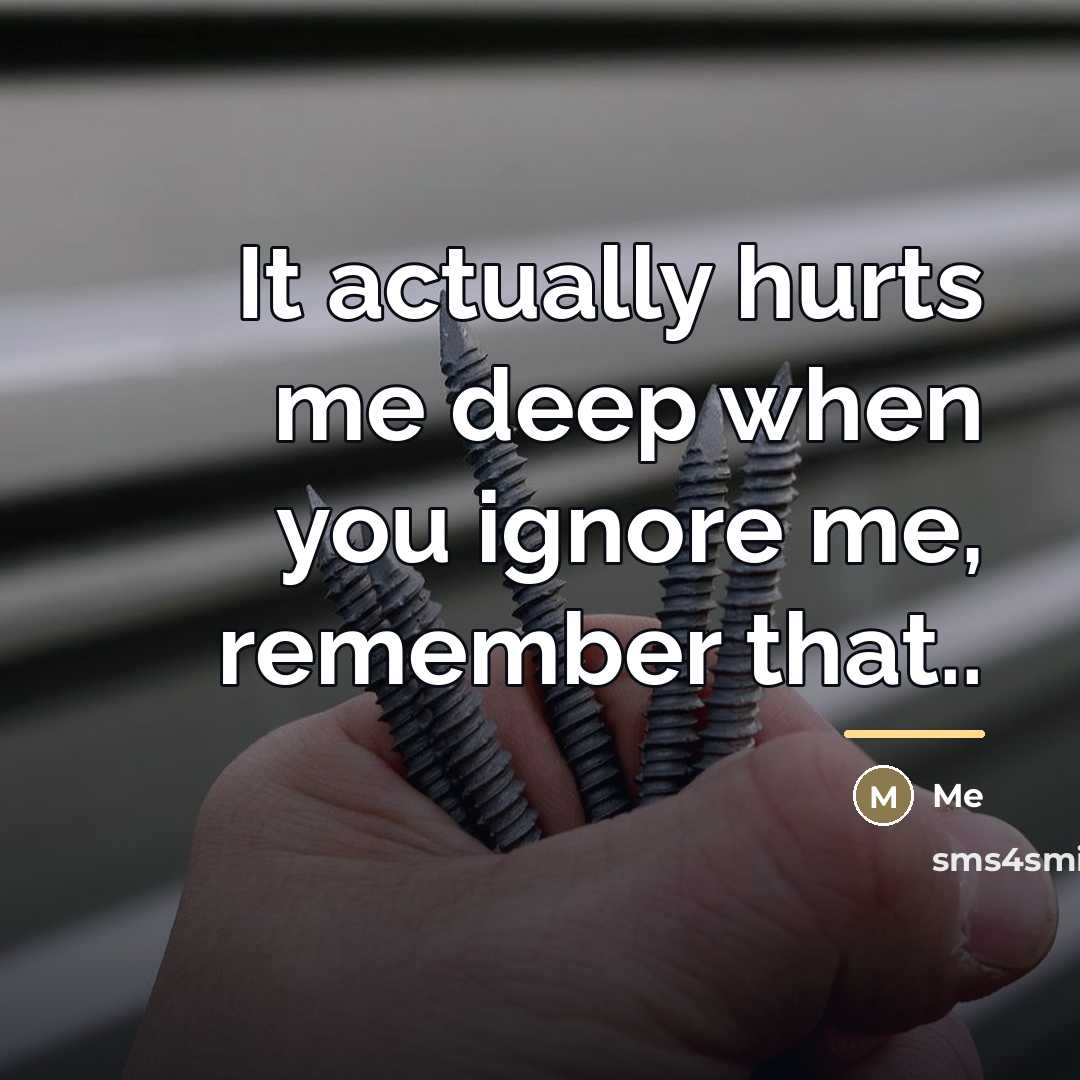 “It actually hurts me deep when you ignore me, remember…” quote by Me