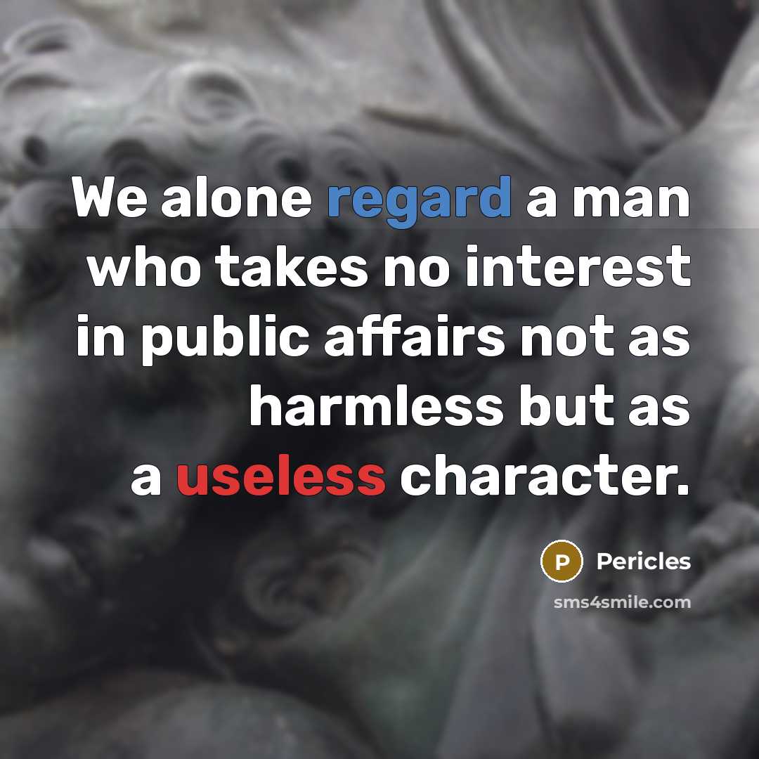 “We alone regard a man who takes no interest in public affairs not as harmless but as a useless character.” quote by Pericles