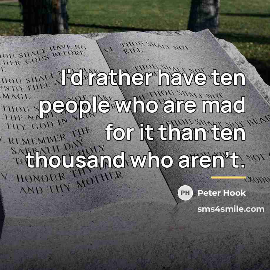 “I'd rather have ten people who are mad for it…” quote by Peter Hook