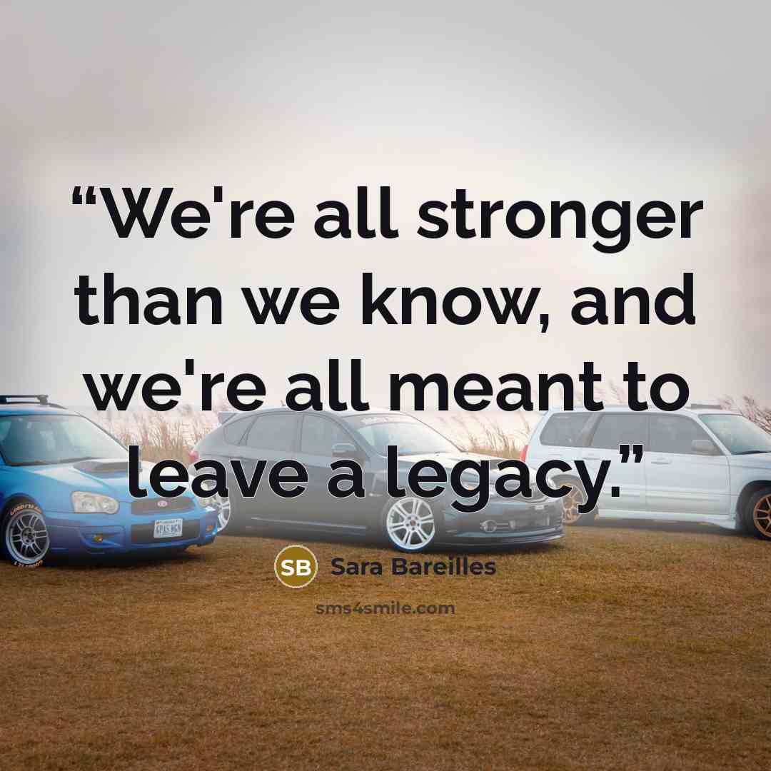 “We're all stronger than we know, and we're all meant to leave a legacy.” quote by Sara Bareilles
