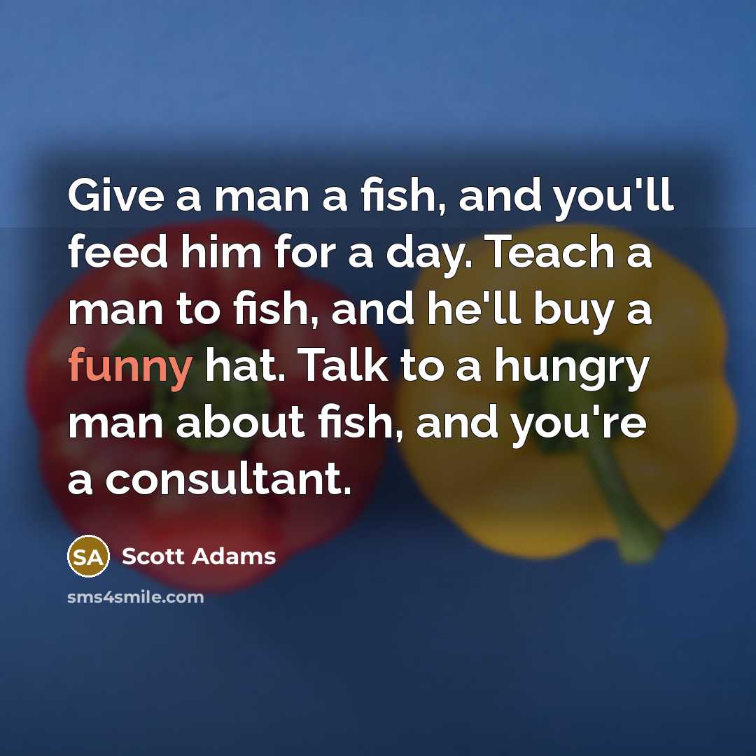 “Give a man a fish, and you'll feed him for…” quote by Scott Adams