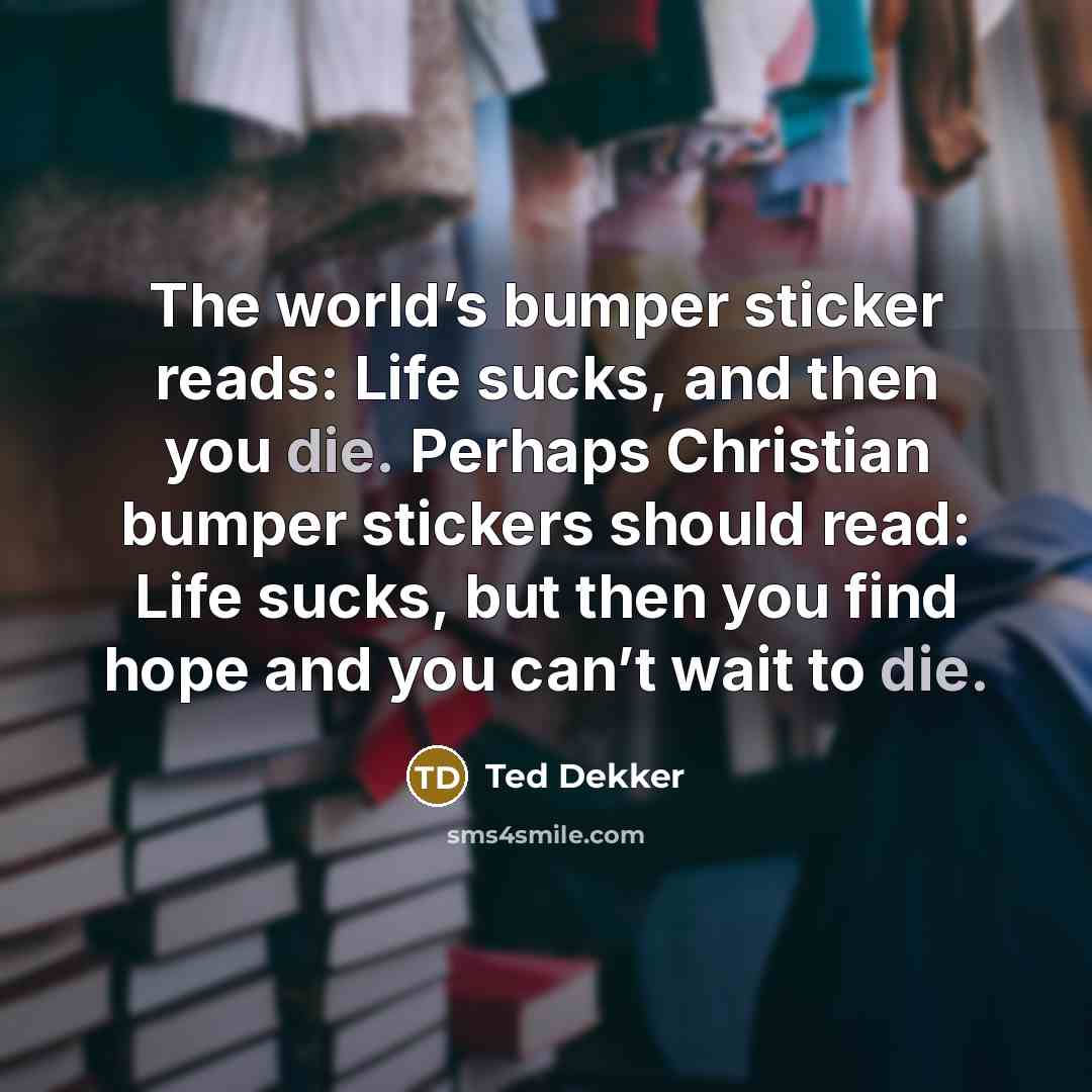 “The world’s bumper sticker reads: Life sucks, and then you…” quote by Ted Dekker