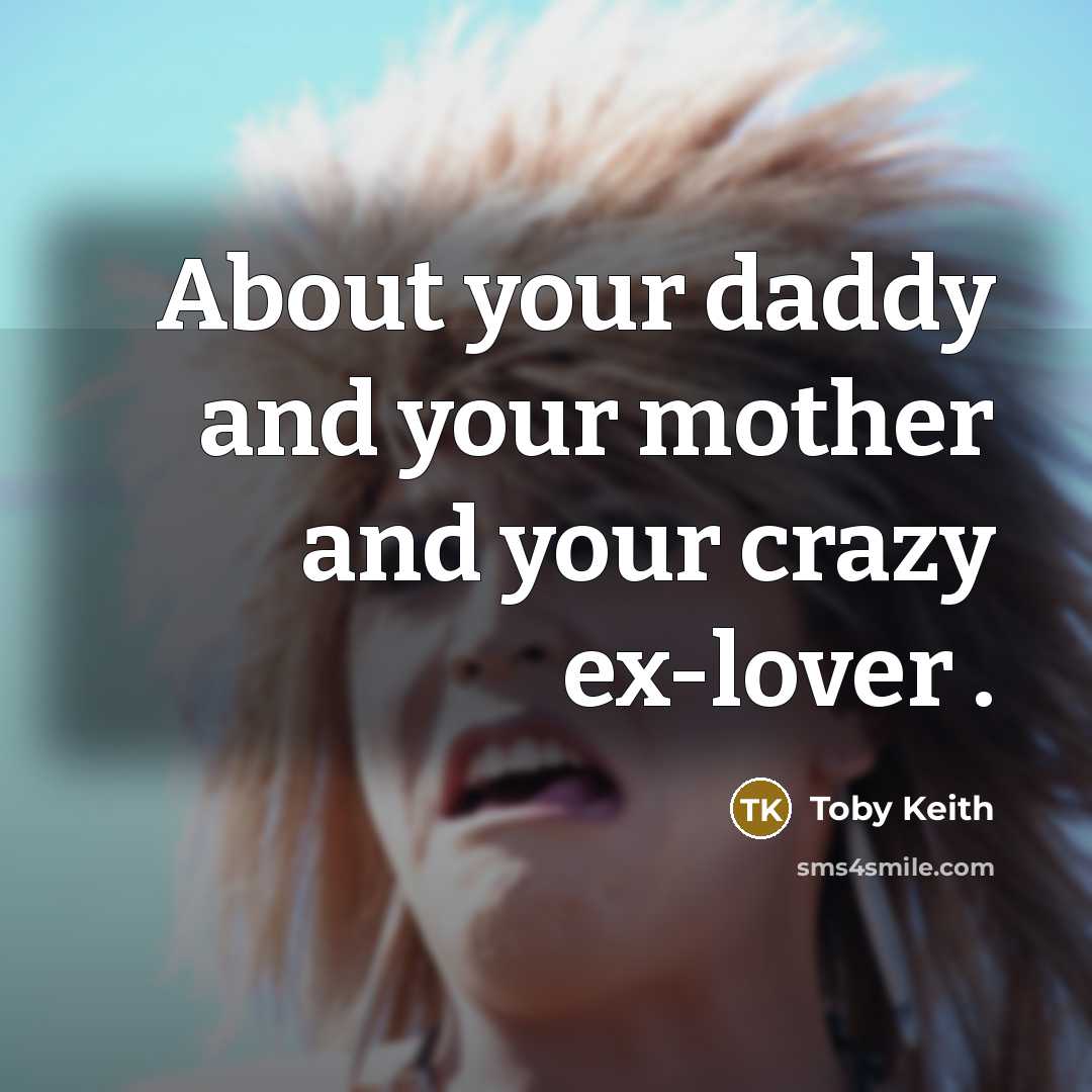“About your daddy and your mother and your crazy ex-lover .” quote by Toby Keith