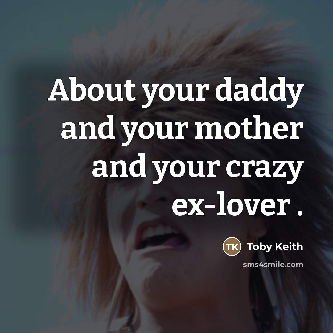 “About your daddy and your mother and your crazy ex-lover…” quote by Toby Keith