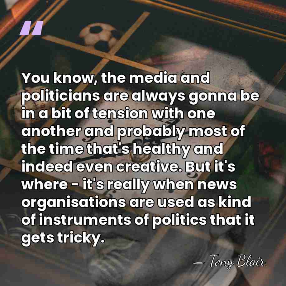 You know, the media and politicians are always gonna be in a&hellip; - Tony Blair