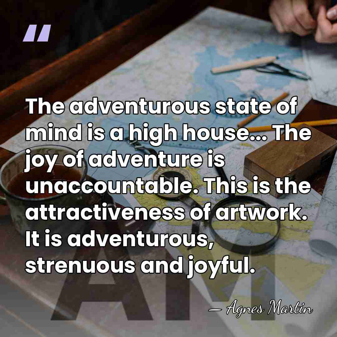The adventurous state of mind is a high house... The joy of&hellip; - Agnes Martin