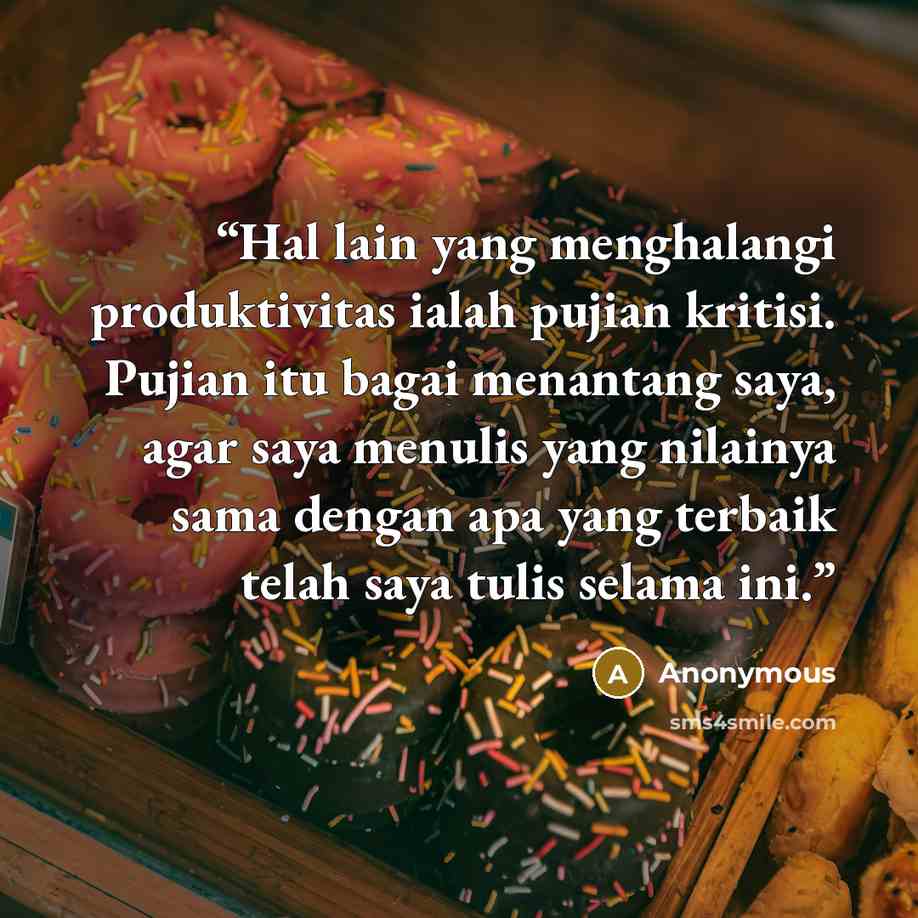 “Hal lain yang menghalangi produktivitas ialah pujian kritisi. Pujian itu bagai menantang saya, agar saya menulis yang nilainya sama dengan apa yang terbaik telah saya tulis selama ini.” quote by Anonymous