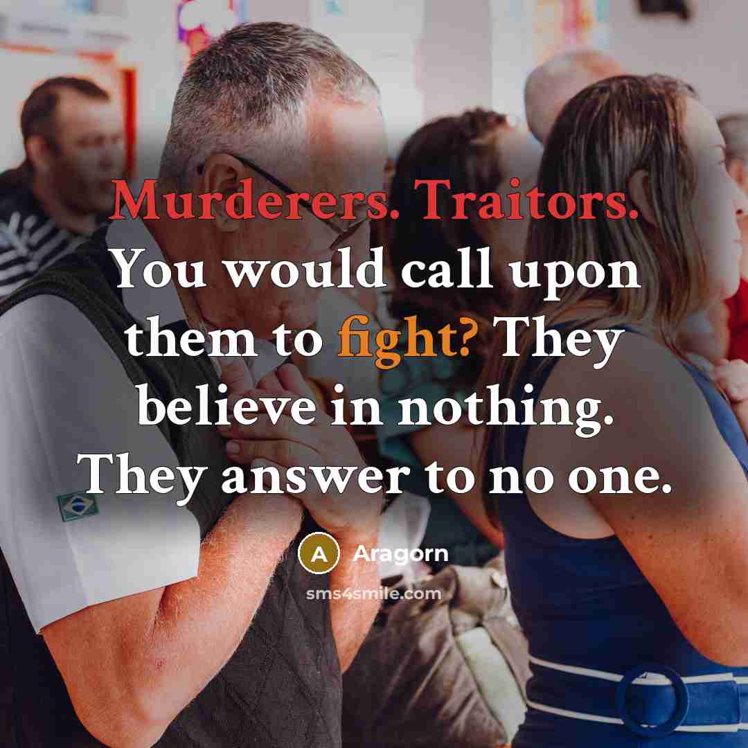 “Murderers. Traitors. You would call upon them to fight? They believe in nothing. They answer to no one.” quote by Aragorn