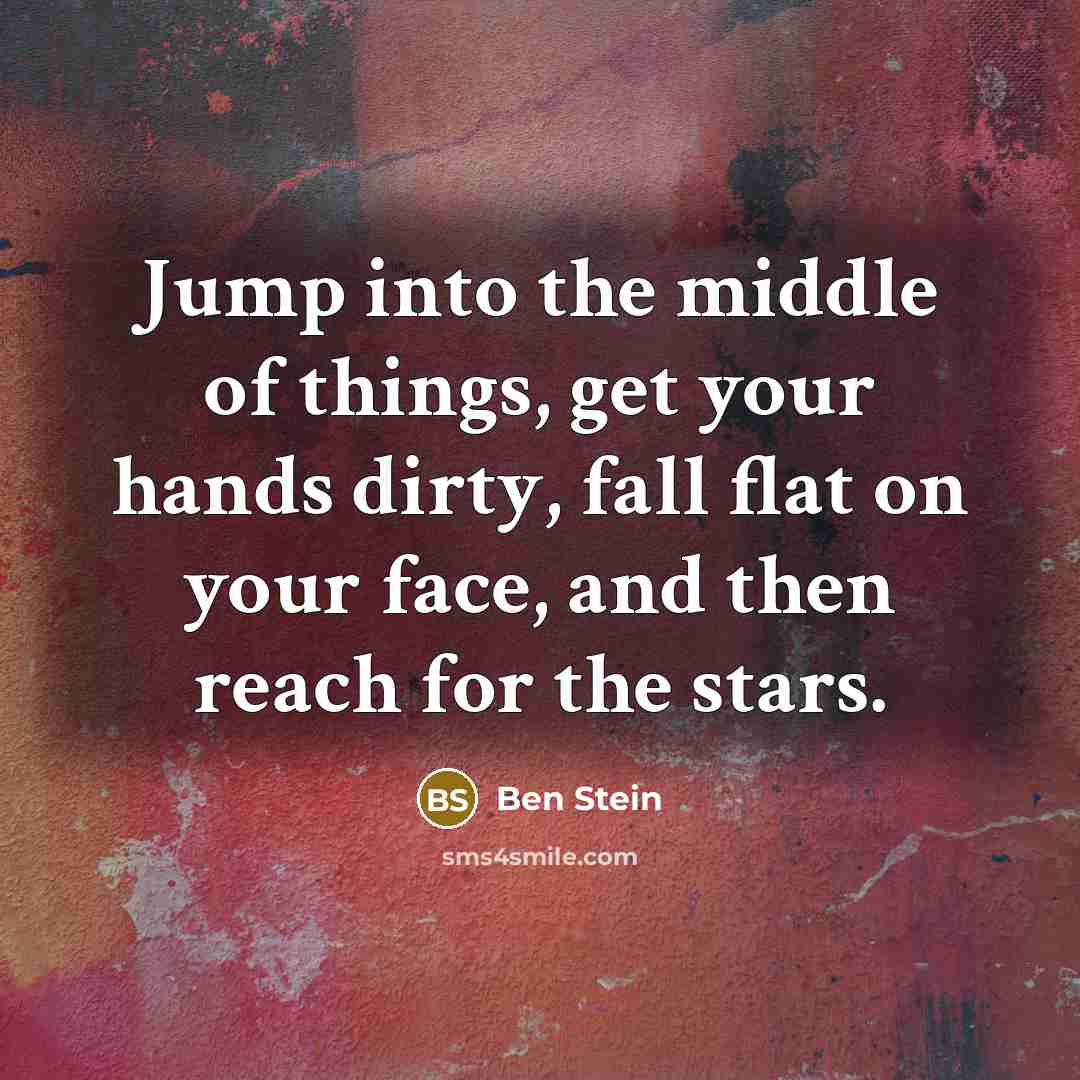 “Jump into the middle of things, get your hands dirty,…” quote by Ben Stein