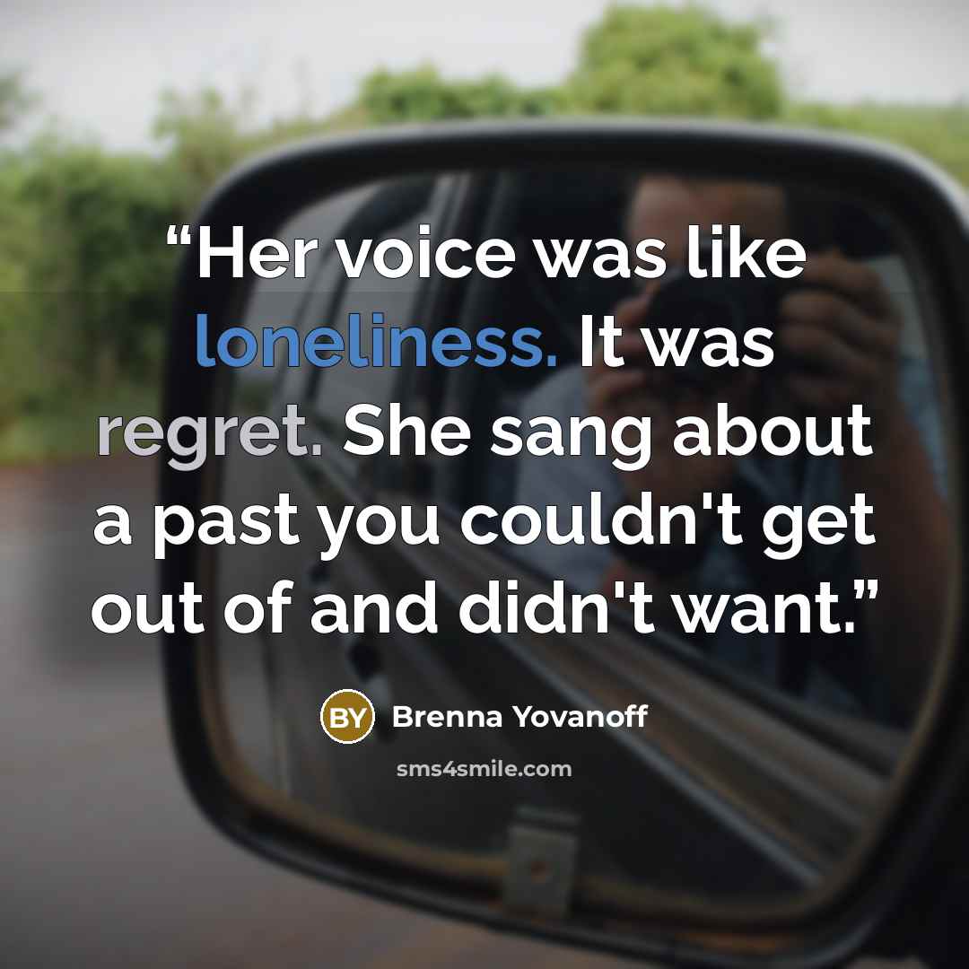 “Her voice was like loneliness. It was regret. She sang about a past you couldn't get out of and didn't want.” quote by Brenna Yovanoff