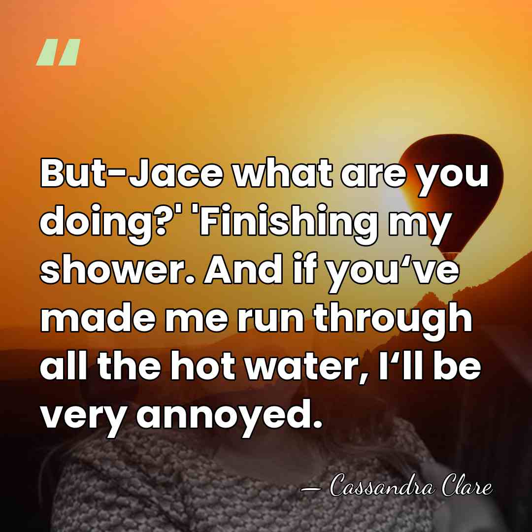 But-Jace what are you doing?' 'Finishing my shower. And if you‘ve made&hellip; - Cassandra Clare