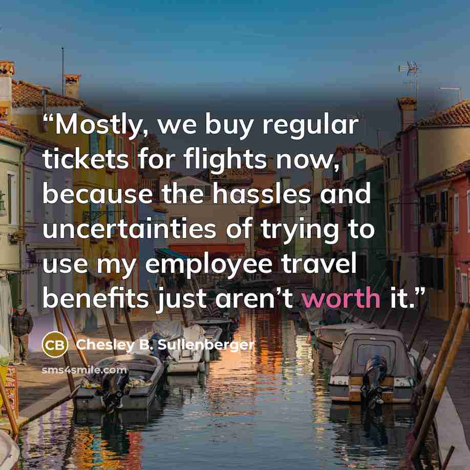 “Mostly, we buy regular tickets for flights now, because the hassles and uncertainties of trying to use my employee travel benefits just aren’t worth it.” quote by Chesley B. Sullenberger