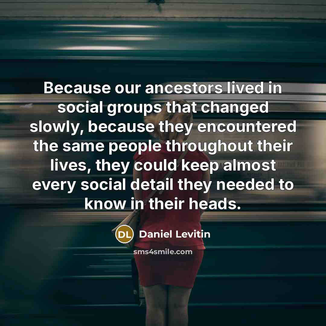 “Because our ancestors lived in social groups that changed slowly,…” quote by Daniel Levitin