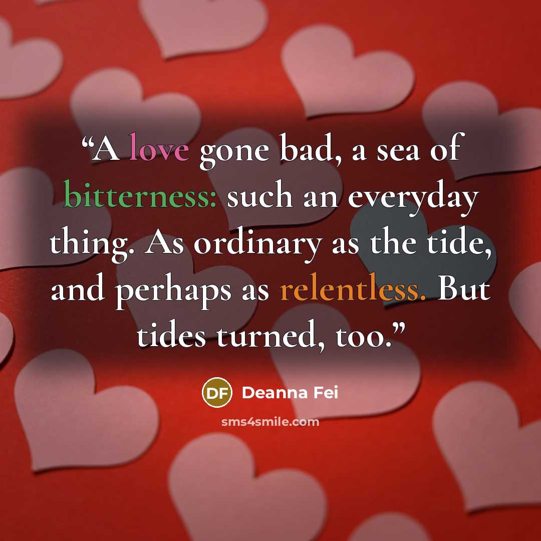 “A love gone bad, a sea of bitterness: such an everyday thing. As ordinary as the tide, and perhaps as relentless. But tides turned, too.” quote by Deanna Fei
