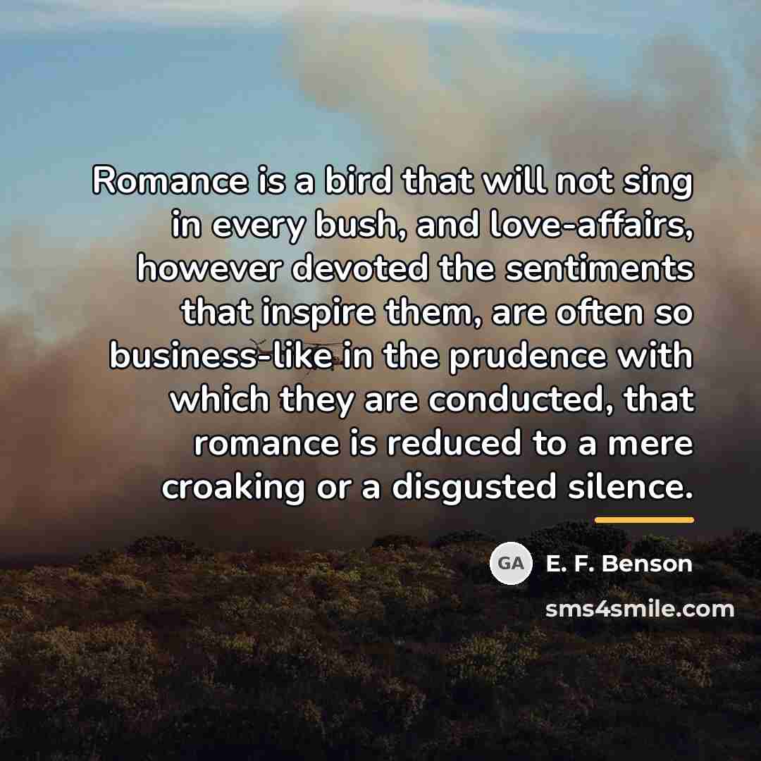 “Romance is a bird that will not sing in every…” quote by E. F. Benson