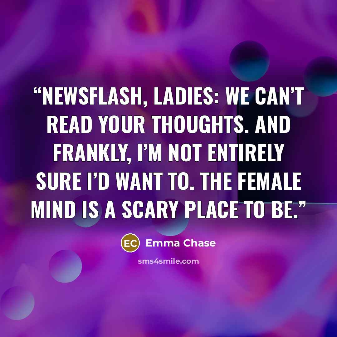 “Newsflash, ladies: We can’t read your thoughts. And frankly, I’m not entirely sure I’d want to. The female mind is a scary place to be.” quote by Emma Chase