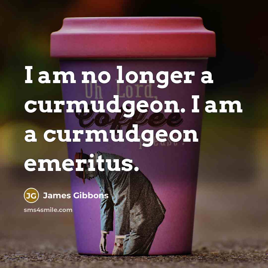 “I am no longer a curmudgeon. I am a curmudgeon…” quote by James Gibbons